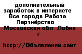  дополнительный заработок в интернете - Все города Работа » Партнёрство   . Московская обл.,Лобня г.